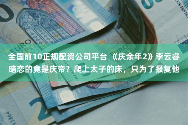 全国前10正规配资公司平台 《庆余年2》李云睿暗恋的竟是庆帝?爬上太子的床,只为了报复他