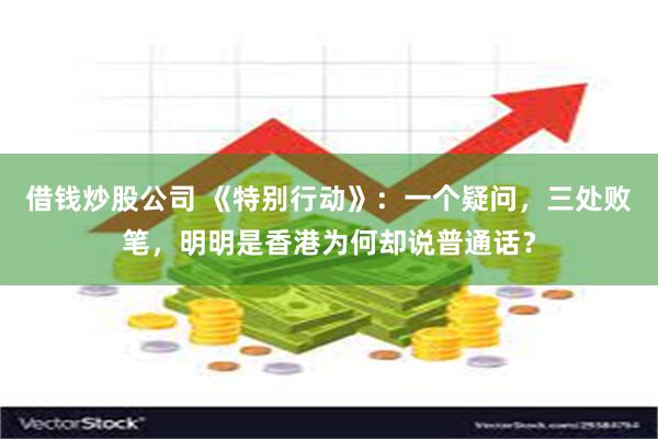借钱炒股公司 《特别行动》：一个疑问，三处败笔，明明是香港为何却说普通话？