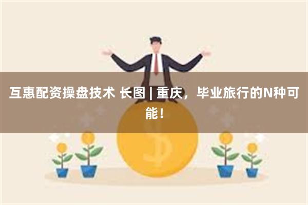 互惠配资操盘技术 长图 | 重庆，毕业旅行的N种可能！