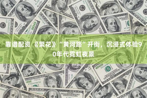 靠谱配资 《繁花》“黄河路”开街，沉浸式体验90年代霓虹夜景