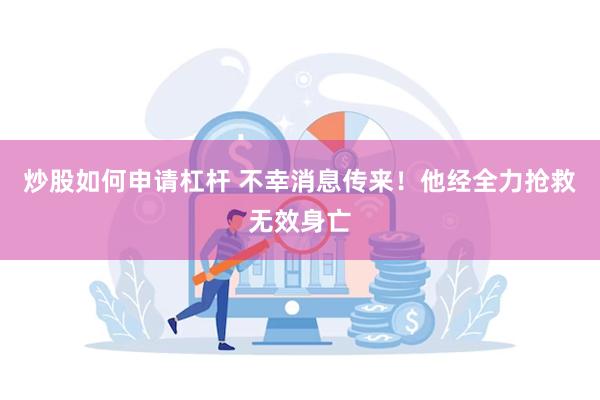 炒股如何申请杠杆 不幸消息传来！他经全力抢救无效身亡