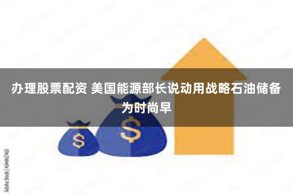 办理股票配资 美国能源部长说动用战略石油储备为时尚早