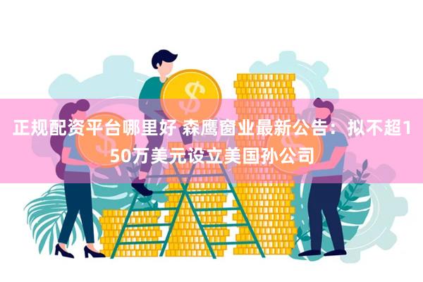 正规配资平台哪里好 森鹰窗业最新公告：拟不超150万美元设立美国孙公司
