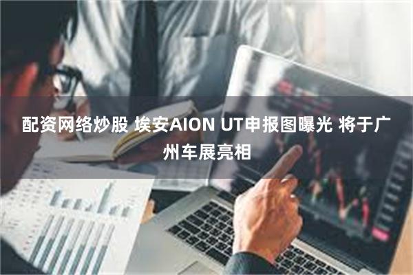 配资网络炒股 埃安AION UT申报图曝光 将于广州车展亮相