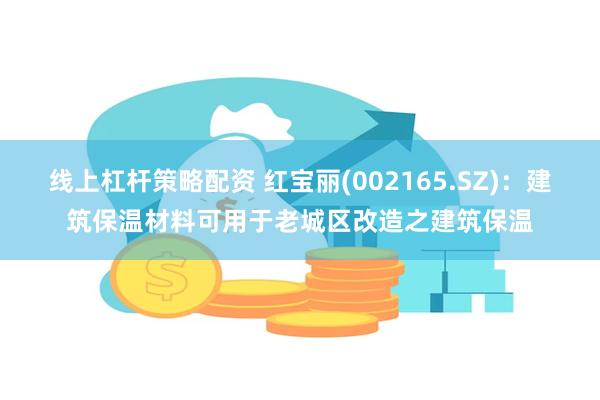 线上杠杆策略配资 红宝丽(002165.SZ)：建筑保温材料可用于老城区改造之建筑保温