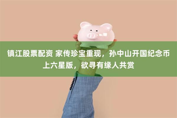 镇江股票配资 家传珍宝重现，孙中山开国纪念币上六星版，欲寻有缘人共赏
