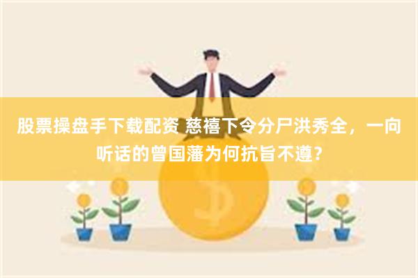 股票操盘手下载配资 慈禧下令分尸洪秀全，一向听话的曾国藩为何抗旨不遵？