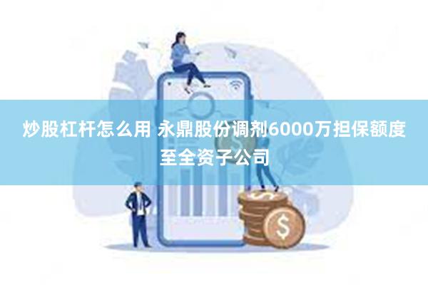 炒股杠杆怎么用 永鼎股份调剂6000万担保额度至全资子公司