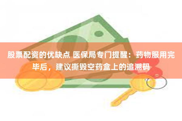 股票配资的优缺点 医保局专门提醒：药物服用完毕后，建议撕毁空药盒上的追溯码