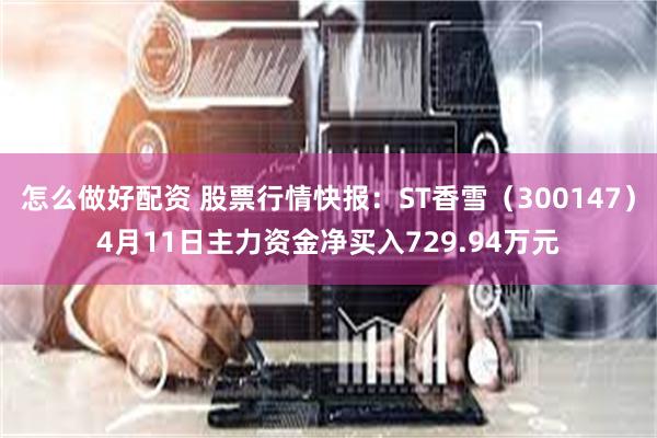 怎么做好配资 股票行情快报：ST香雪（300147）4月11日主力资金净买入729.94万元