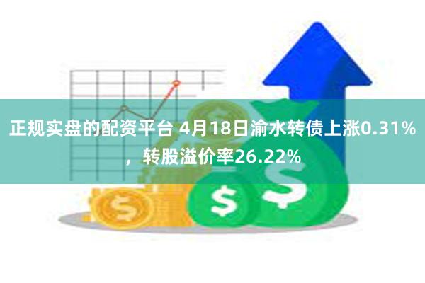 正规实盘的配资平台 4月18日渝水转债上涨0.31%，转股溢价率26.22%