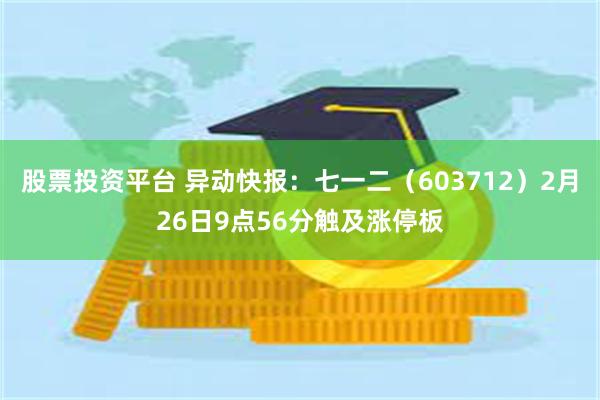 股票投资平台 异动快报：七一二（603712）2月26日9点56分触及涨停板