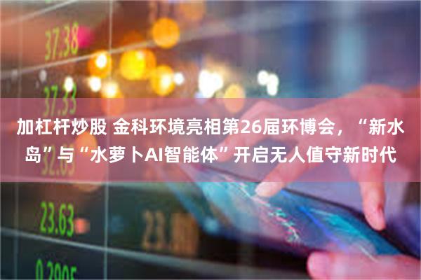 加杠杆炒股 金科环境亮相第26届环博会，“新水岛”与“水萝卜AI智能体”开启无人值守新时代