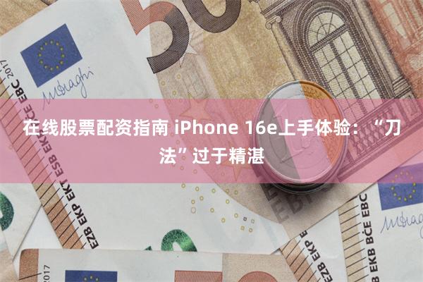 在线股票配资指南 iPhone 16e上手体验：“刀法”过于精湛