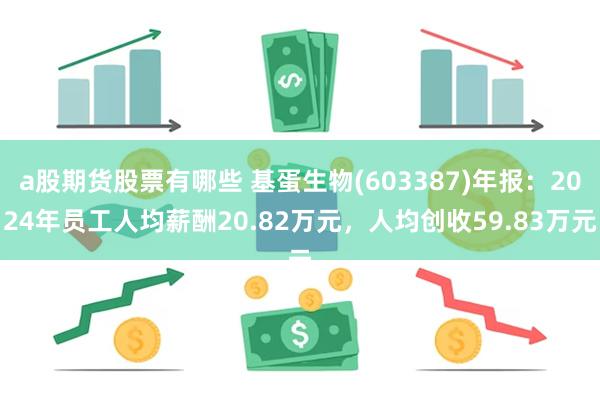 a股期货股票有哪些 基蛋生物(603387)年报：2024年员工人均薪酬20.82万元，人均创收59.83万元