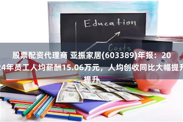 股票配资代理商 亚振家居(603389)年报：2024年员工人均薪酬15.06万元，人均创收同比大幅提升