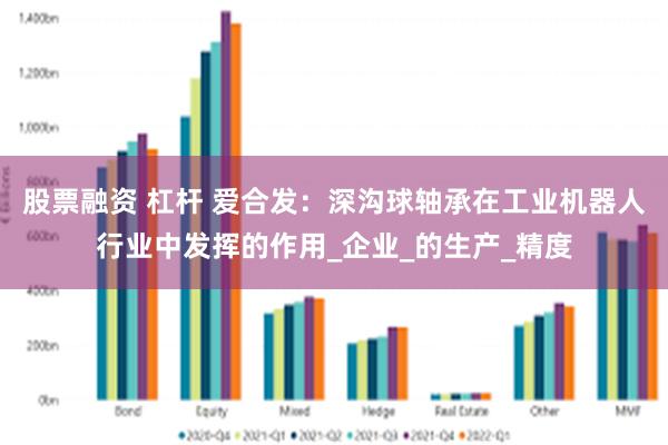 股票融资 杠杆 爱合发：深沟球轴承在工业机器人行业中发挥的作用_企业_的生产_精度