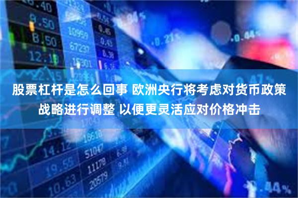 股票杠杆是怎么回事 欧洲央行将考虑对货币政策战略进行调整 以便更灵活应对价格冲击