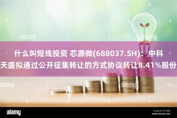 什么叫短线投资 芯源微(688037.SH)：中科天盛拟通过公开征集转让的方式协议转让8.41%股份