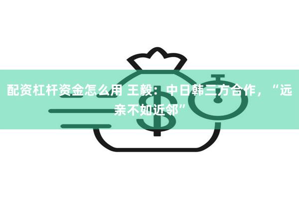 配资杠杆资金怎么用 王毅：中日韩三方合作，“远亲不如近邻”