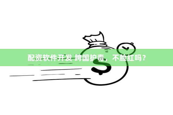 配资软件开发 跨国护毒，不脸红吗？