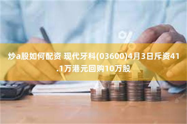 炒a股如何配资 现代牙科(03600)4月3日斥资41.1万港元回购10万股