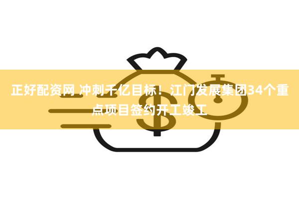 正好配资网 冲刺千亿目标！江门发展集团34个重点项目签约开工竣工