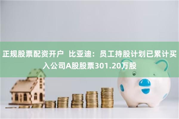 正规股票配资开户  比亚迪：员工持股计划已累计买入公司A股股票301.20万股