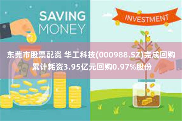 东莞市股票配资 华工科技(000988.SZ)完成回购 累计耗资3.95亿元回购0.97%股份