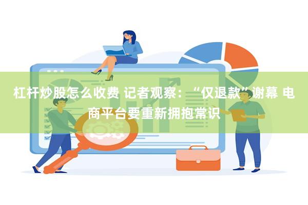 杠杆炒股怎么收费 记者观察：“仅退款”谢幕 电商平台要重新拥抱常识