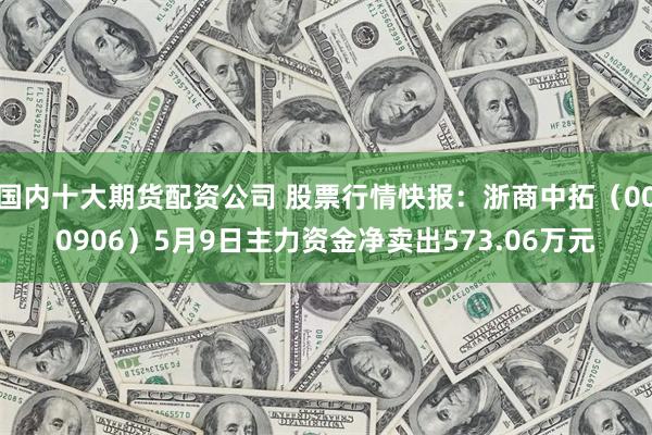 国内十大期货配资公司 股票行情快报：浙商中拓（000906）5月9日主力资金净卖出573.06万元