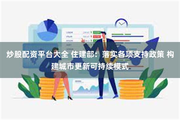 炒股配资平台大全 住建部：落实各项支持政策 构建城市更新可持续模式