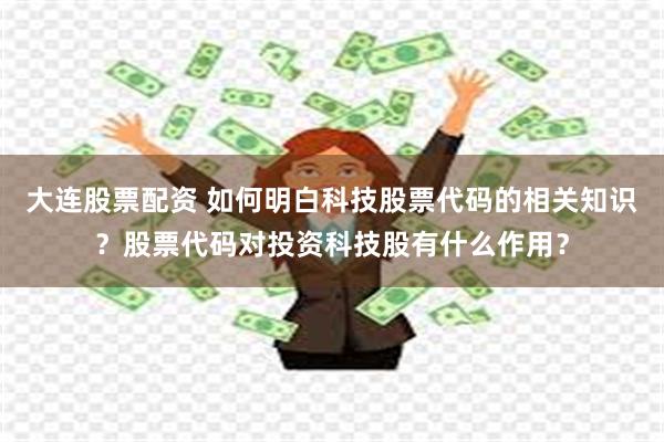 大连股票配资 如何明白科技股票代码的相关知识？股票代码对投资科技股有什么作用？