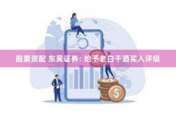 股票资配 东吴证券: 给予老白干酒买入评级