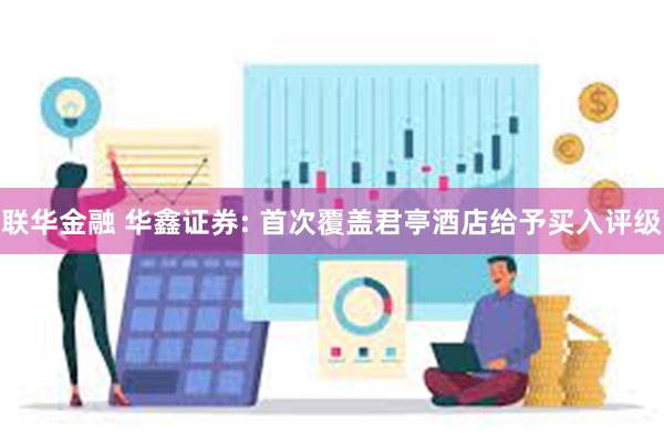 联华金融 华鑫证券: 首次覆盖君亭酒店给予买入评级