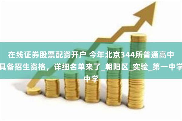 在线证券股票配资开户 今年北京344所普通高中具备招生资格，详细名单来了_朝阳区_实验_第一中学