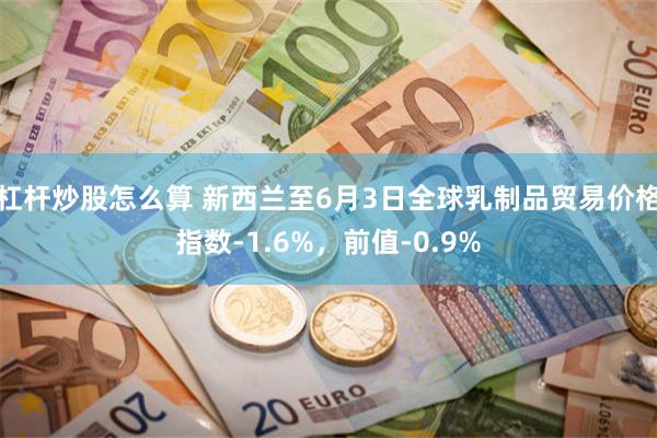 杠杆炒股怎么算 新西兰至6月3日全球乳制品贸易价格指数-1.6%，前值-0.9%