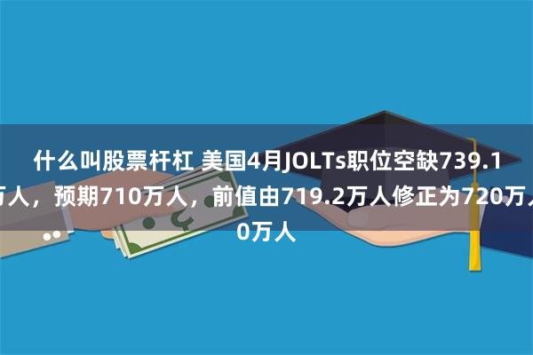 什么叫股票杆杠 美国4月JOLTs职位空缺739.1万人，预期710万人，前值由719.2万人修正为720万人
