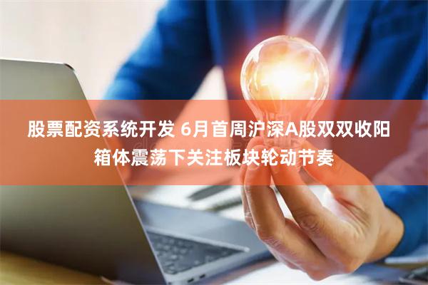 股票配资系统开发 6月首周沪深A股双双收阳  箱体震荡下关注板块轮动节奏