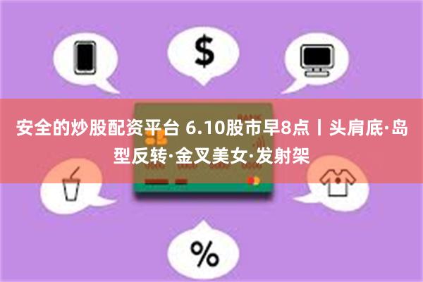安全的炒股配资平台 6.10股市早8点丨头肩底·岛型反转·金叉美女·发射架