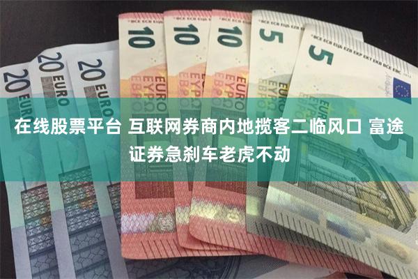 在线股票平台 互联网券商内地揽客二临风口 富途证券急刹车老虎不动