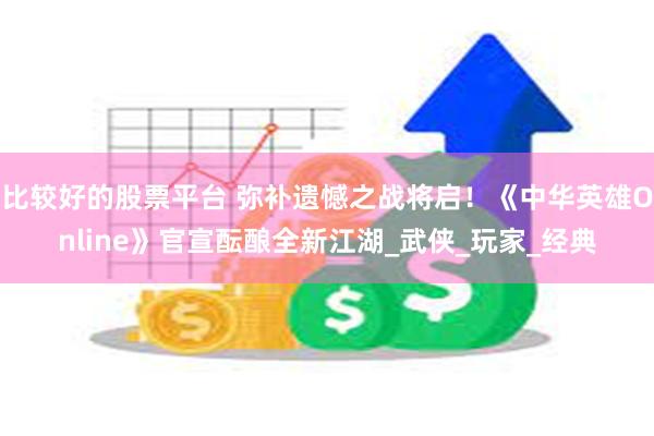 比较好的股票平台 弥补遗憾之战将启！《中华英雄Online》官宣酝酿全新江湖_武侠_玩家_经典