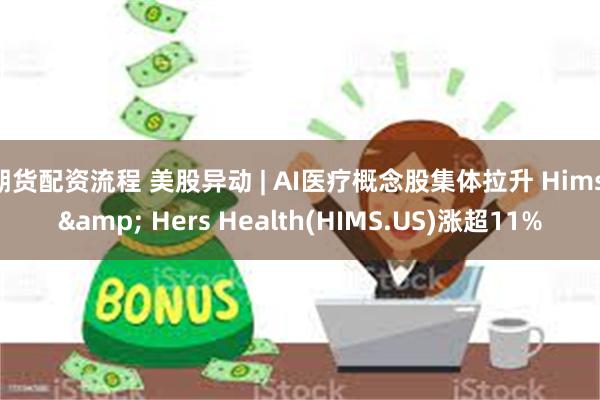 期货配资流程 美股异动 | AI医疗概念股集体拉升 Hims & Hers Health(HIMS.US)涨超11%