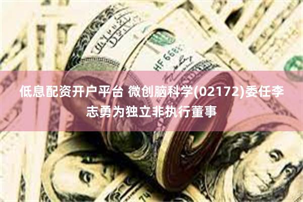 低息配资开户平台 微创脑科学(02172)委任李志勇为独立非执行董事