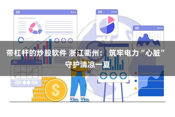 带杠杆的炒股软件 浙江衢州： 筑牢电力“心脏” 守护清凉一夏
