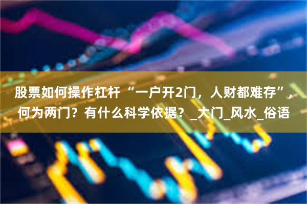 股票如何操作杠杆 “一户开2门，人财都难存”，何为两门？有什么科学依据？_大门_风水_俗语