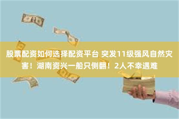股票配资如何选择配资平台 突发11级强风自然灾害！湖南资兴一船只侧翻！2人不幸遇难