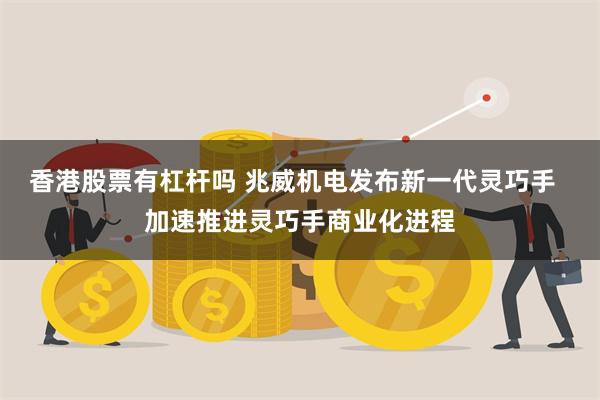 香港股票有杠杆吗 兆威机电发布新一代灵巧手  加速推进灵巧手商业化进程