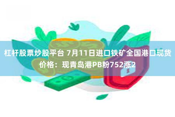 杠杆股票炒股平台 7月11日进口铁矿全国港口现货价格：现青岛港PB粉752涨2