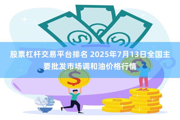 股票杠杆交易平台排名 2025年7月13日全国主要批发市场调和油价格行情